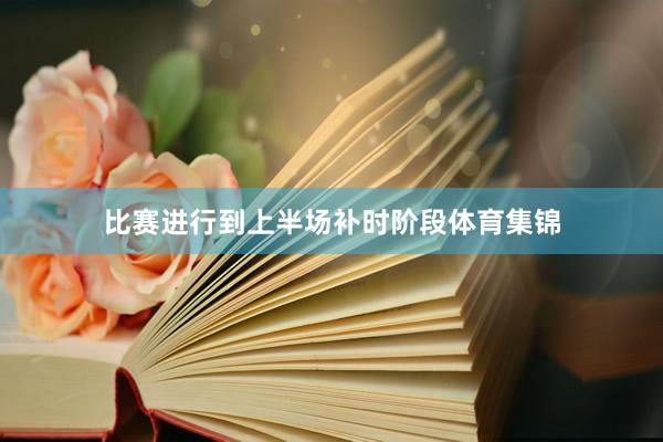 比赛进行到上半场补时阶段体育集锦