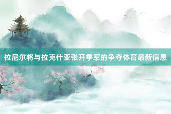 拉尼尔将与拉克什亚张开季军的争夺体育最新信息