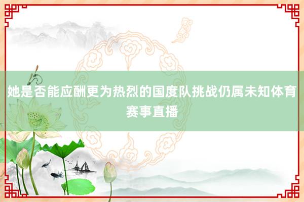 她是否能应酬更为热烈的国度队挑战仍属未知体育赛事直播