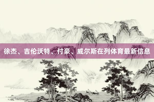 徐杰、吉伦沃特、付豪、威尔斯在列体育最新信息