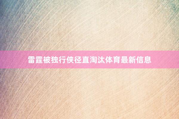 雷霆被独行侠径直淘汰体育最新信息