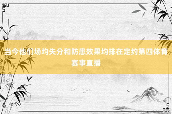 当今他们场均失分和防患效果均排在定约第四体育赛事直播