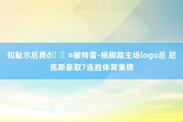 知耻尔后勇😤被特雷-杨脚踏主场logo后 尼克斯豪取7连胜体