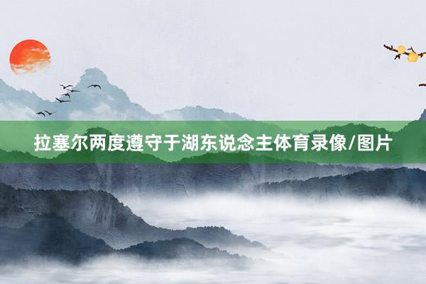 拉塞尔两度遵守于湖东说念主体育录像/图片