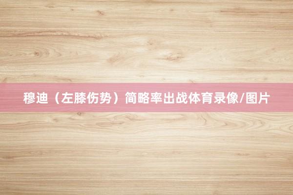 穆迪（左膝伤势）简略率出战体育录像/图片