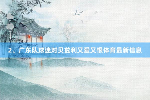 2、广东队球迷对贝兹利又爱又恨体育最新信息