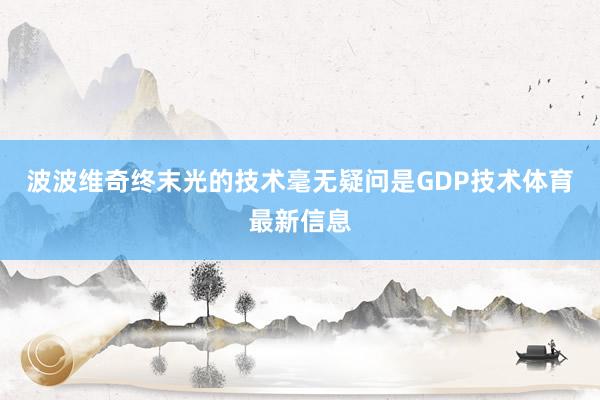 波波维奇终末光的技术毫无疑问是GDP技术体育最新信息