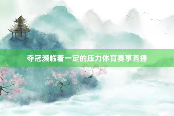 夺冠濒临着一定的压力体育赛事直播