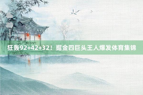 狂轰92+42+32！掘金四巨头王人爆发体育集锦