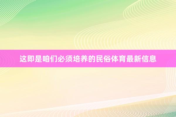 这即是咱们必须培养的民俗体育最新信息