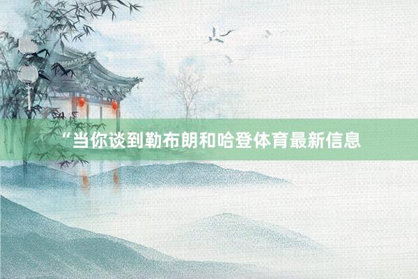“当你谈到勒布朗和哈登体育最新信息