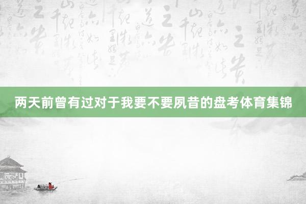 两天前曾有过对于我要不要夙昔的盘考体育集锦