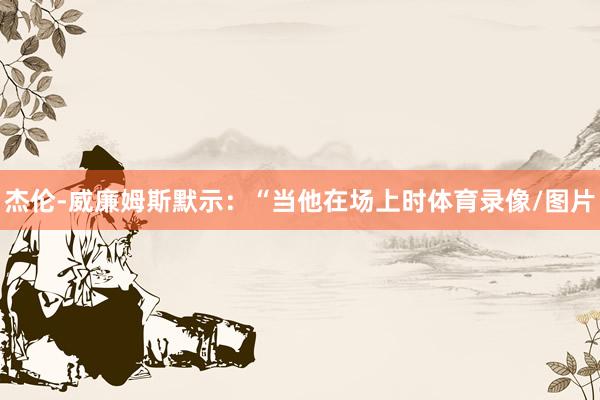 杰伦-威廉姆斯默示：“当他在场上时体育录像/图片