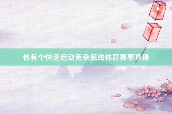 他有个快速启动芜杂底线体育赛事直播
