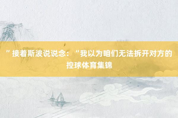 ”接着斯波说说念：“我以为咱们无法拆开对方的控球体育集锦
