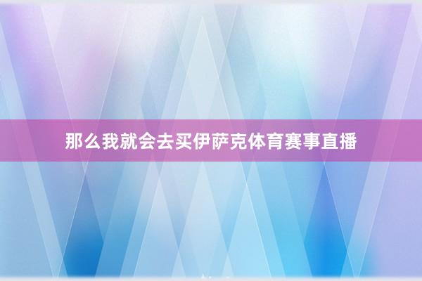 那么我就会去买伊萨克体育赛事直播
