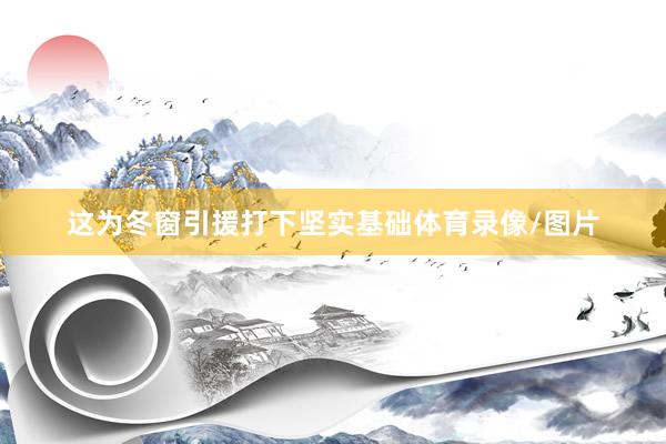 这为冬窗引援打下坚实基础体育录像/图片
