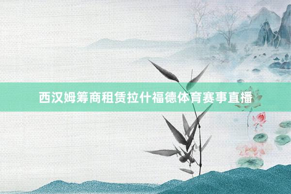 西汉姆筹商租赁拉什福德体育赛事直播