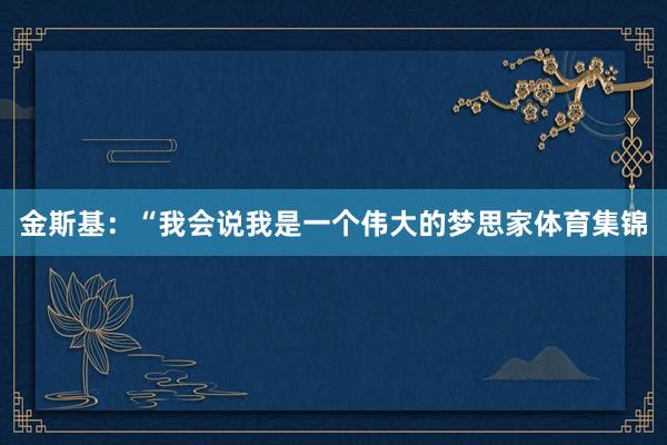 金斯基：“我会说我是一个伟大的梦思家体育集锦