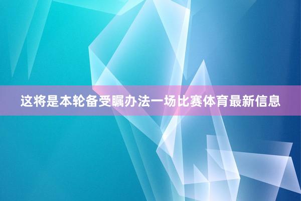 这将是本轮备受瞩办法一场比赛体育最新信息