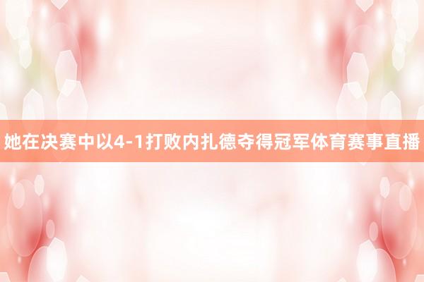 她在决赛中以4-1打败内扎德夺得冠军体育赛事直播