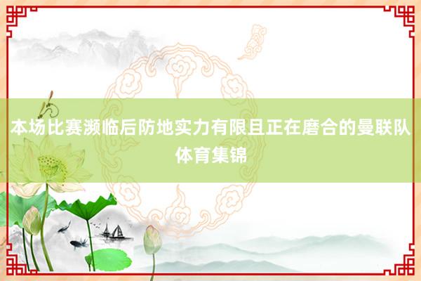 本场比赛濒临后防地实力有限且正在磨合的曼联队体育集锦
