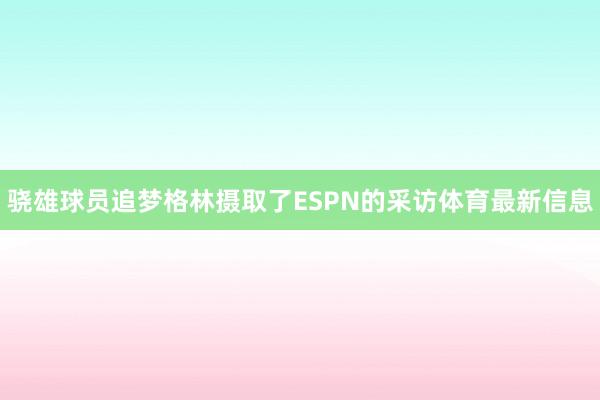 骁雄球员追梦格林摄取了ESPN的采访体育最新信息
