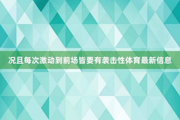 况且每次激动到前场皆要有袭击性体育最新信息