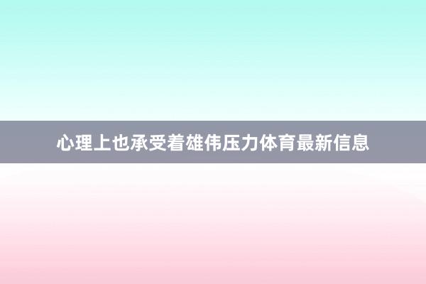 心理上也承受着雄伟压力体育最新信息