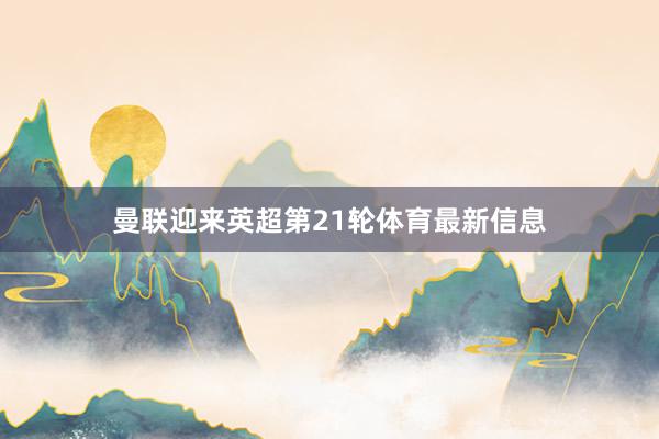 曼联迎来英超第21轮体育最新信息