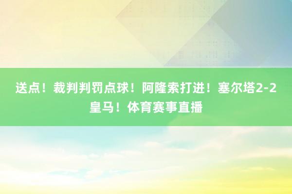 送点！裁判判罚点球！阿隆索打进！塞尔塔2-2皇马！体育赛事直播