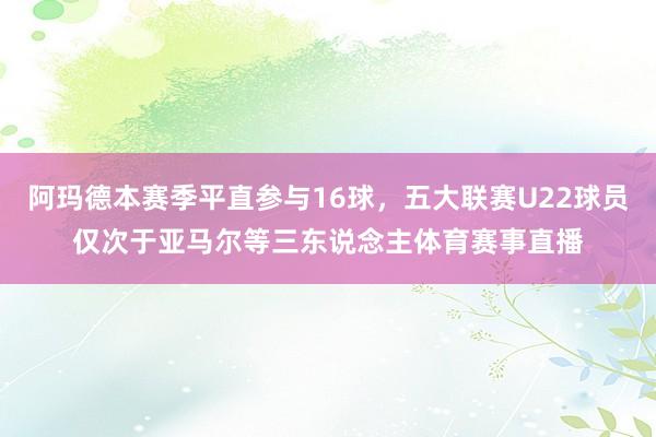 阿玛德本赛季平直参与16球，五大联赛U22球员仅次于亚马尔等三东说念主体育赛事直播