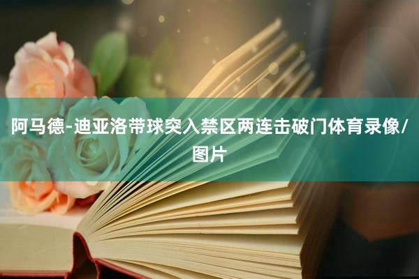 阿马德-迪亚洛带球突入禁区两连击破门体育录像/图片