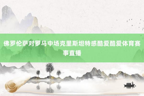 佛罗伦萨对罗马中场克里斯坦特感酷爱酷爱体育赛事直播