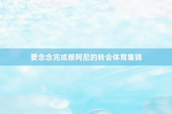 要念念完成穆阿尼的转会体育集锦