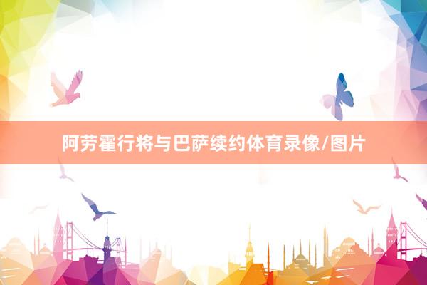 阿劳霍行将与巴萨续约体育录像/图片