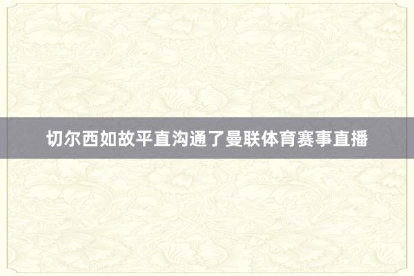 切尔西如故平直沟通了曼联体育赛事直播