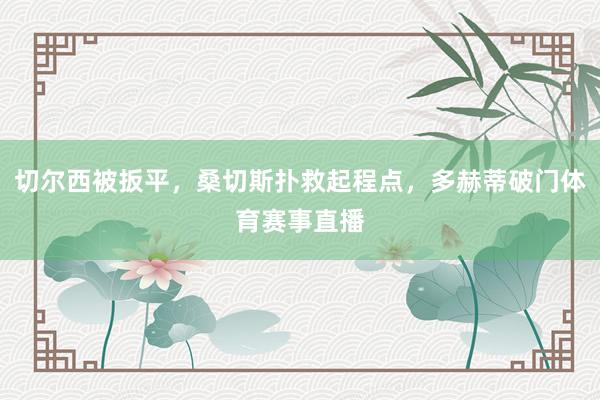 切尔西被扳平，桑切斯扑救起程点，多赫蒂破门体育赛事直播