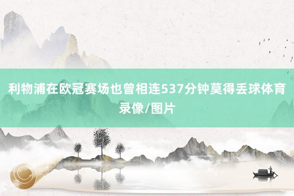 利物浦在欧冠赛场也曾相连537分钟莫得丢球体育录像/图片