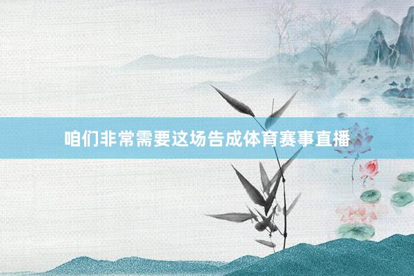 咱们非常需要这场告成体育赛事直播