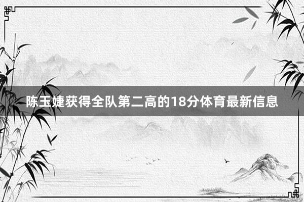 陈玉婕获得全队第二高的18分体育最新信息