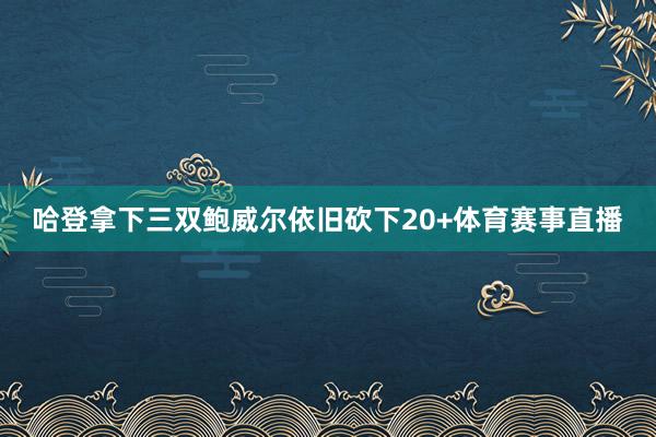 哈登拿下三双鲍威尔依旧砍下20+体育赛事直播