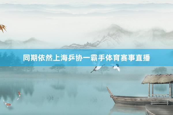 同期依然上海乒协一霸手体育赛事直播