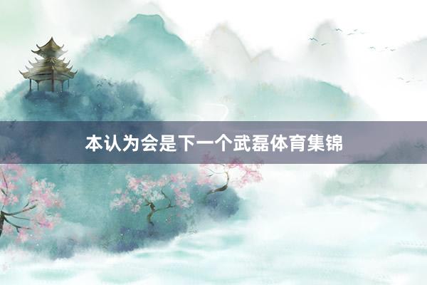 本认为会是下一个武磊体育集锦