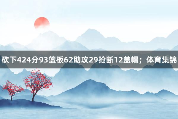 砍下424分93篮板62助攻29抢断12盖帽；体育集锦