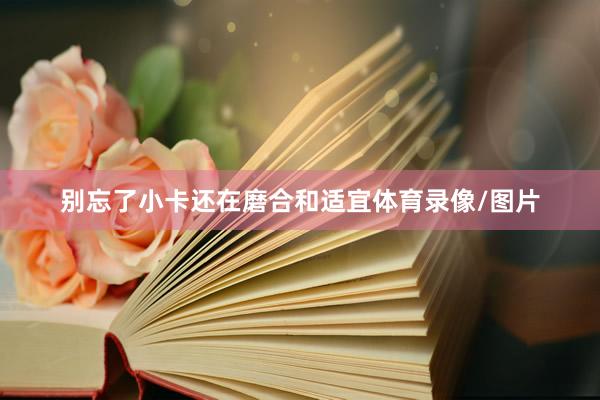 别忘了小卡还在磨合和适宜体育录像/图片