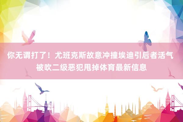 你无谓打了！尤班克斯故意冲撞埃迪引后者活气 被吹二级恶犯甩掉体育最新信息