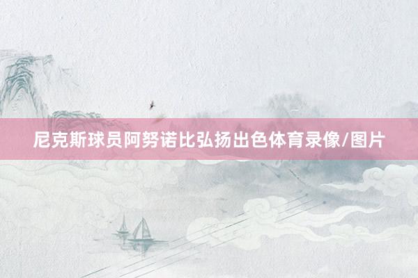尼克斯球员阿努诺比弘扬出色体育录像/图片