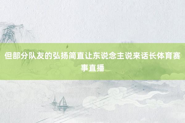 但部分队友的弘扬简直让东说念主说来话长体育赛事直播