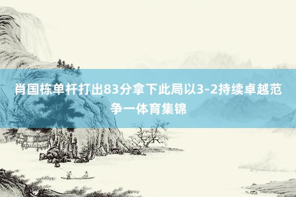 肖国栋单杆打出83分拿下此局以3-2持续卓越范争一体育集锦
